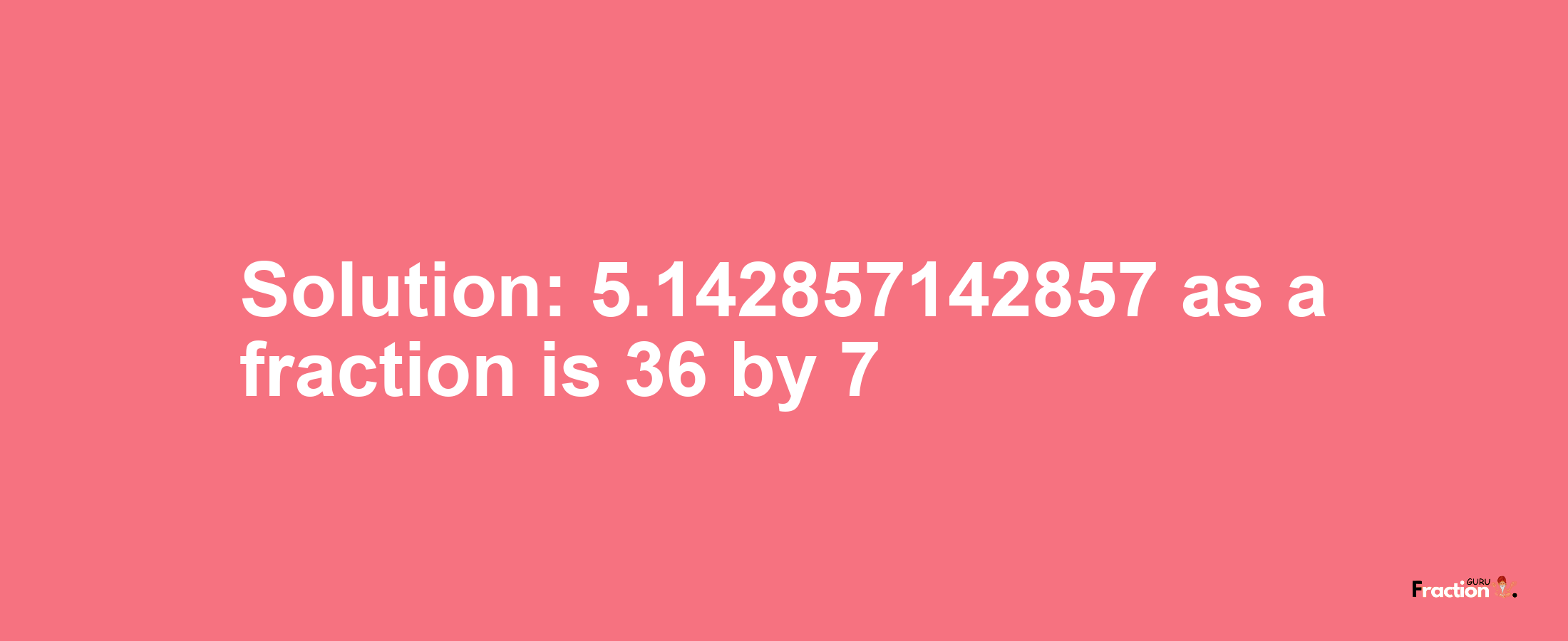 Solution:5.142857142857 as a fraction is 36/7